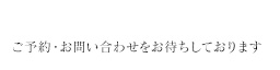 ご予約・お問い合わせをお待ちしております